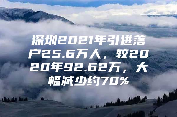 深圳2021年引进落户25.6万人，较2020年92.62万，大幅减少约70%