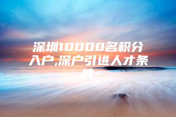 深圳10000名积分入户,深户引进人才条件