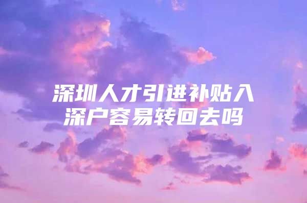 深圳人才引进补贴入深户容易转回去吗