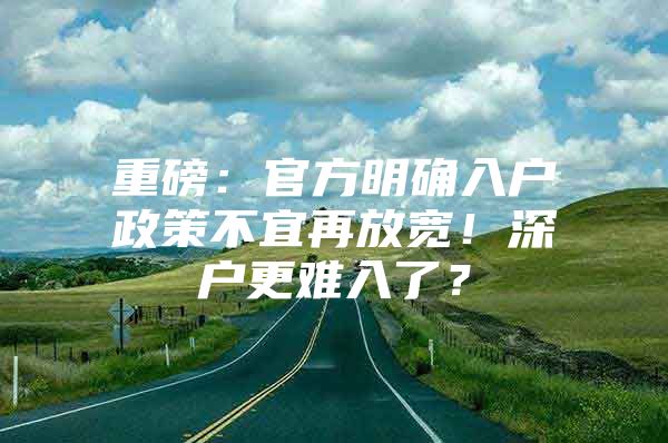 重磅：官方明确入户政策不宜再放宽！深户更难入了？