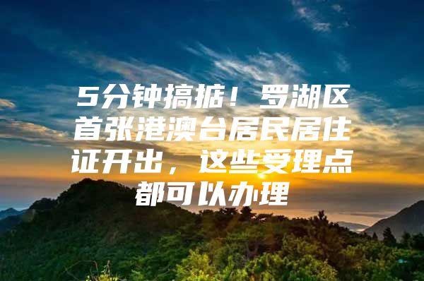 5分钟搞掂！罗湖区首张港澳台居民居住证开出，这些受理点都可以办理