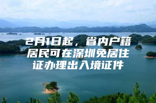 2月1日起，省内户籍居民可在深圳免居住证办理出入境证件