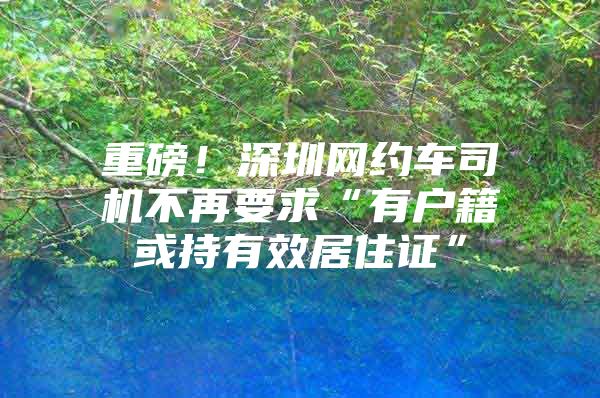 重磅！深圳网约车司机不再要求“有户籍或持有效居住证”