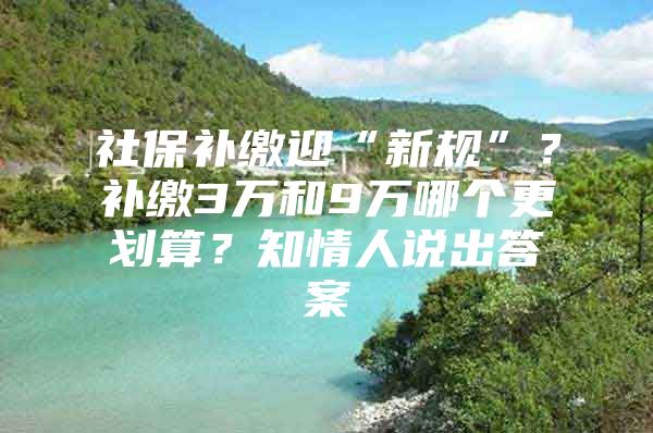 社保补缴迎“新规”？补缴3万和9万哪个更划算？知情人说出答案