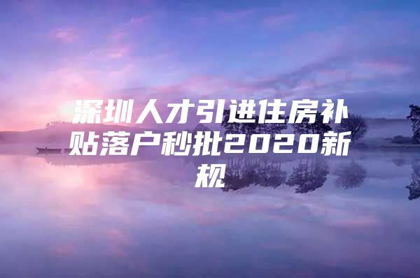 深圳人才引进住房补贴落户秒批2020新规