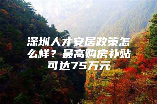 深圳人才安居政策怎么样？最高购房补贴可达75万元