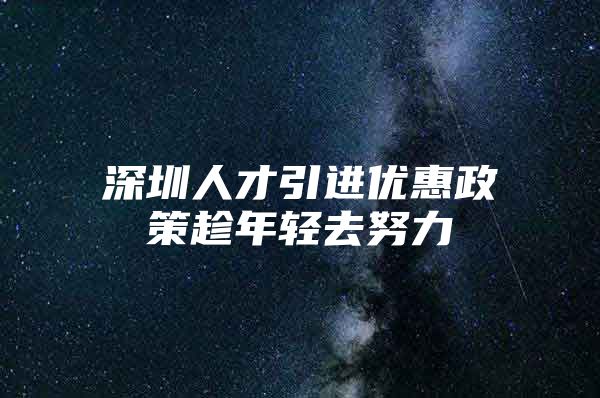 深圳人才引进优惠政策趁年轻去努力