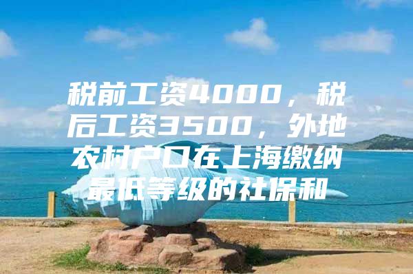 税前工资4000，税后工资3500，外地农村户口在上海缴纳最低等级的社保和