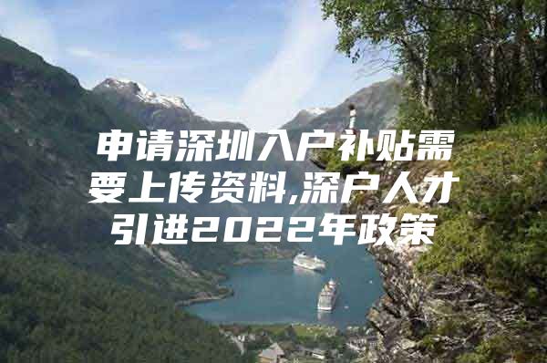 申请深圳入户补贴需要上传资料,深户人才引进2022年政策