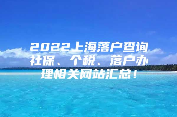 2022上海落户查询社保、个税、落户办理相关网站汇总！