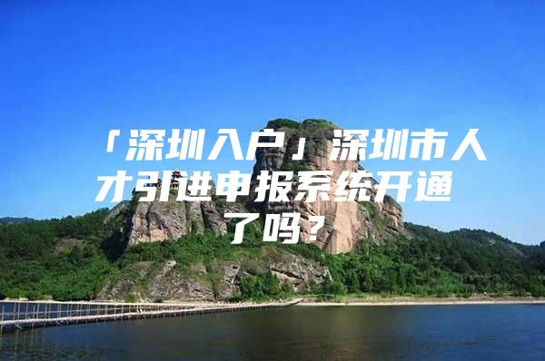 「深圳入户」深圳市人才引进申报系统开通了吗？