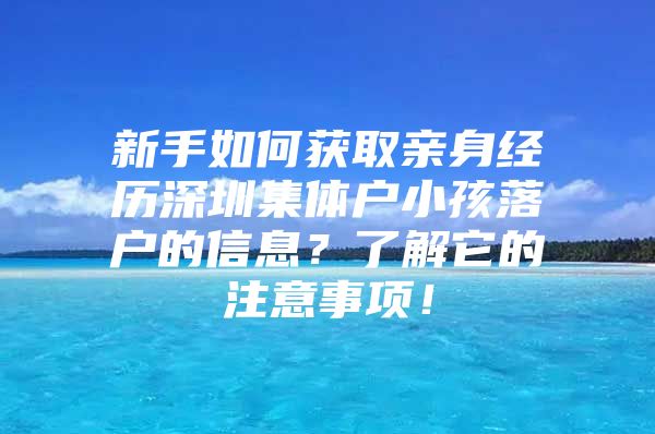 新手如何获取亲身经历深圳集体户小孩落户的信息？了解它的注意事项！