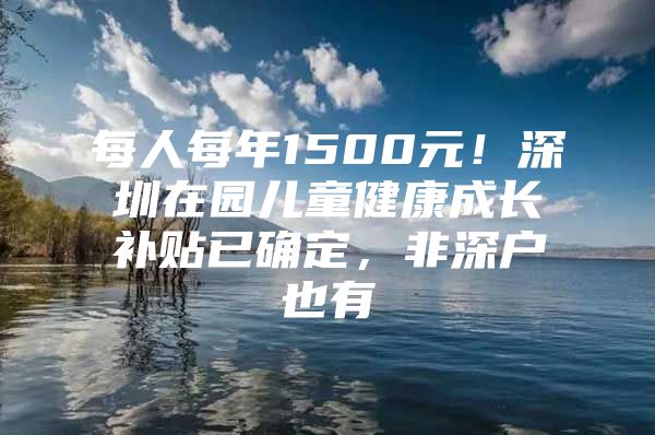 每人每年1500元！深圳在园儿童健康成长补贴已确定，非深户也有