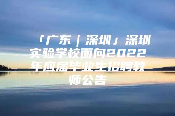 「广东｜深圳」深圳实验学校面向2022年应届毕业生招聘教师公告