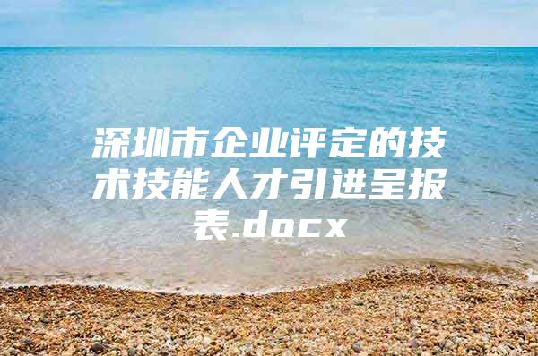 深圳市企业评定的技术技能人才引进呈报表.docx