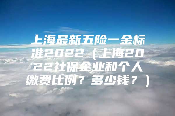 上海最新五险一金标准2022（上海2022社保企业和个人缴费比例？多少钱？）