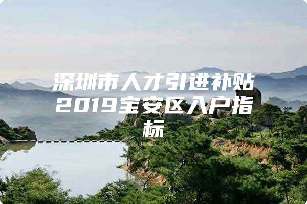 深圳市人才引进补贴2019宝安区入户指标