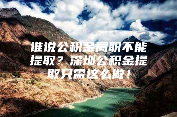 谁说公积金离职不能提取？深圳公积金提取只需这么做！