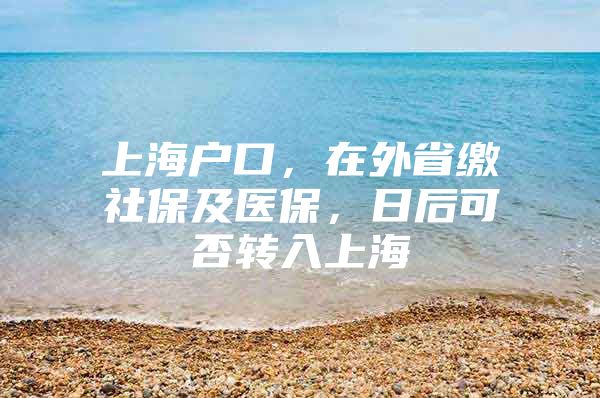 上海户口，在外省缴社保及医保，日后可否转入上海