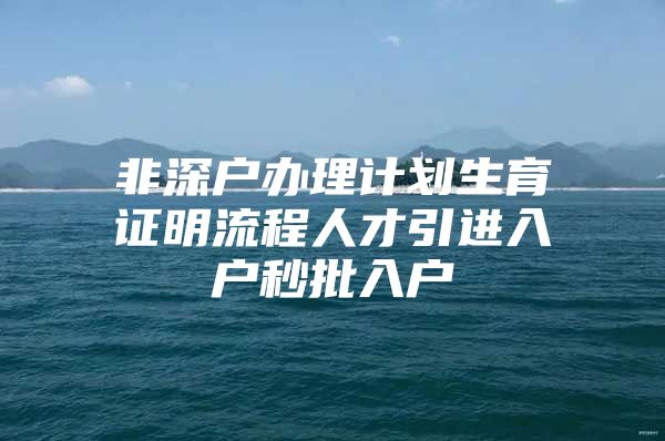 非深户办理计划生育证明流程人才引进入户秒批入户