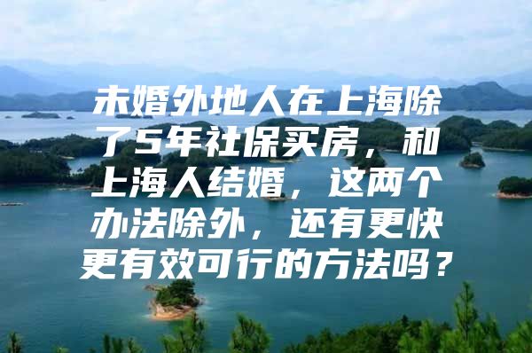 未婚外地人在上海除了5年社保买房，和上海人结婚，这两个办法除外，还有更快更有效可行的方法吗？