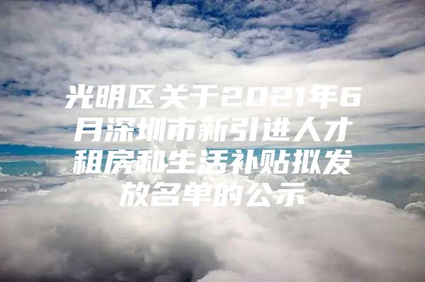 光明区关于2021年6月深圳市新引进人才租房和生活补贴拟发放名单的公示