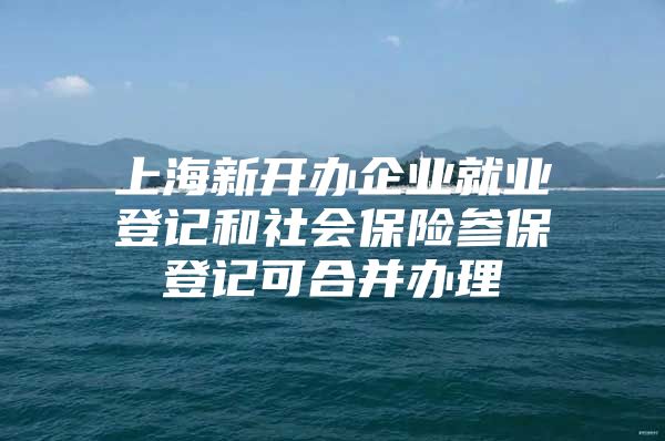 上海新开办企业就业登记和社会保险参保登记可合并办理