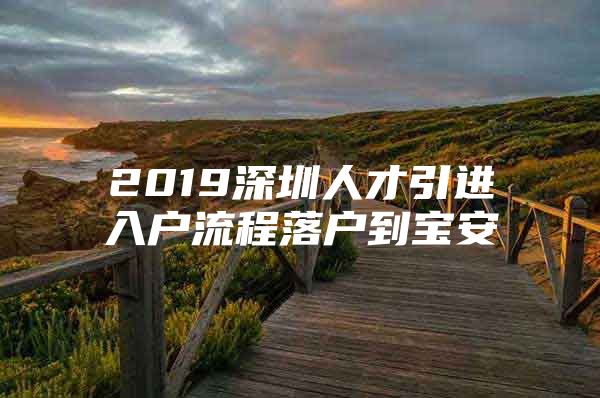 2019深圳人才引进入户流程落户到宝安