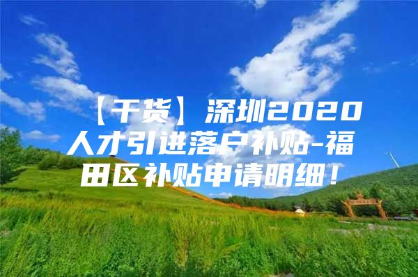 【干货】深圳2020人才引进落户补贴-福田区补贴申请明细！