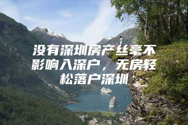 没有深圳房产丝毫不影响入深户，无房轻松落户深圳