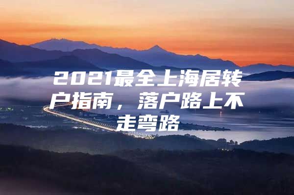 2021最全上海居转户指南，落户路上不走弯路