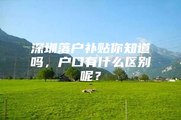 深圳落户补贴你知道吗，户口有什么区别呢？