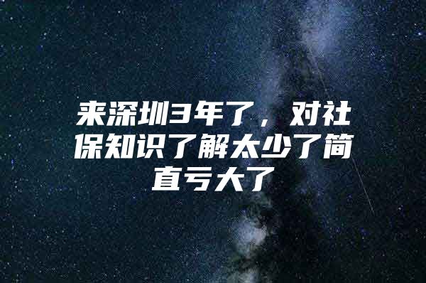 来深圳3年了，对社保知识了解太少了简直亏大了