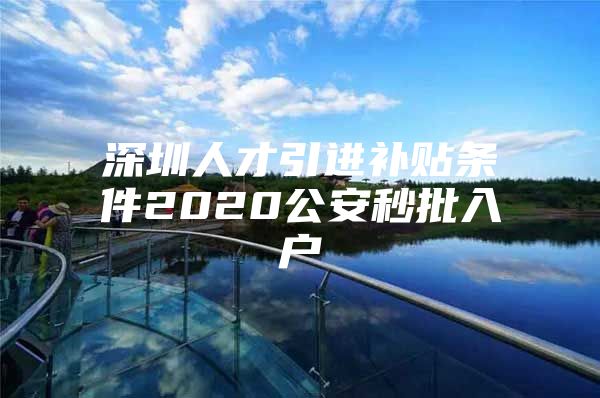 深圳人才引进补贴条件2020公安秒批入户