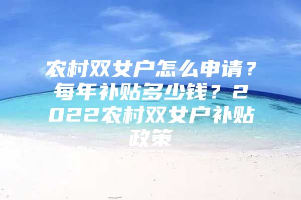 农村双女户怎么申请？每年补贴多少钱？2022农村双女户补贴政策