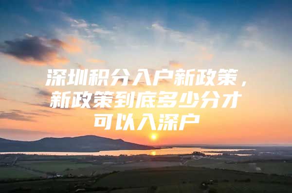 深圳积分入户新政策，新政策到底多少分才可以入深户