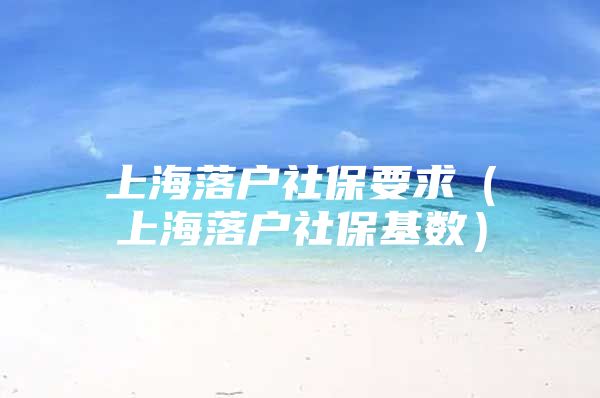 上海落户社保要求（上海落户社保基数）