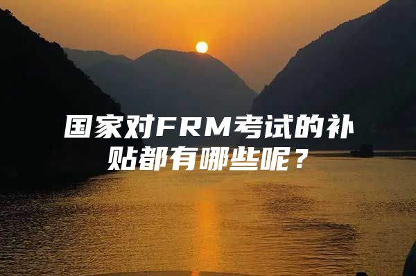 国家对FRM考试的补贴都有哪些呢？