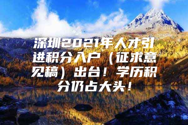 深圳2021年人才引进积分入户（征求意见稿）出台！学历积分仍占大头！