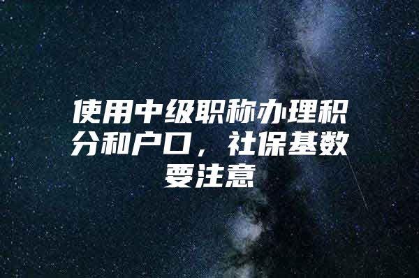 使用中级职称办理积分和户口，社保基数要注意