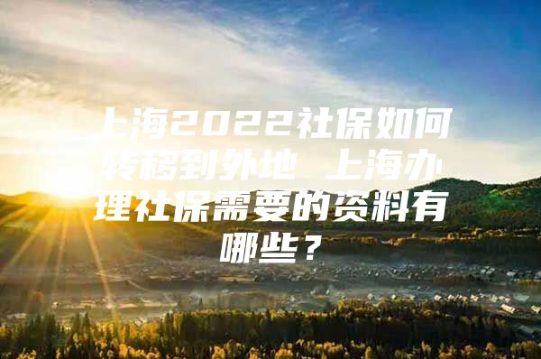 上海2022社保如何转移到外地 上海办理社保需要的资料有哪些？