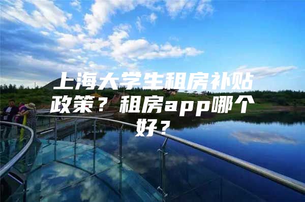 上海大学生租房补贴政策？租房app哪个好？