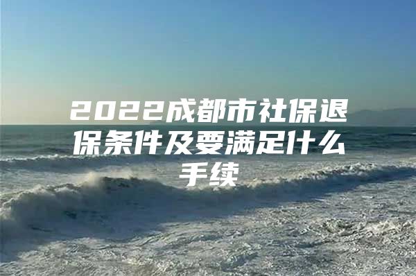 2022成都市社保退保条件及要满足什么手续