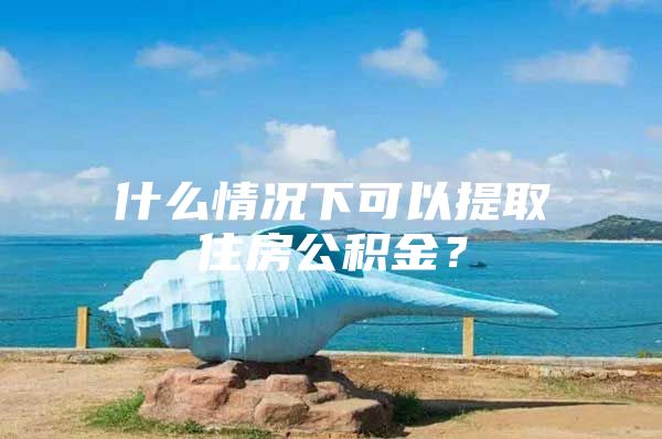 什么情况下可以提取住房公积金？