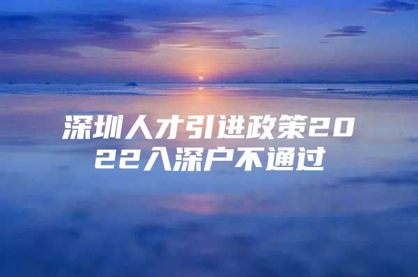 深圳人才引进政策2022入深户不通过