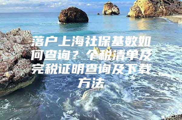 落户上海社保基数如何查询？个税清单及完税证明查询及下载方法