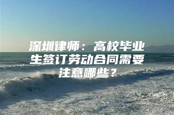 深圳律师：高校毕业生签订劳动合同需要注意哪些？