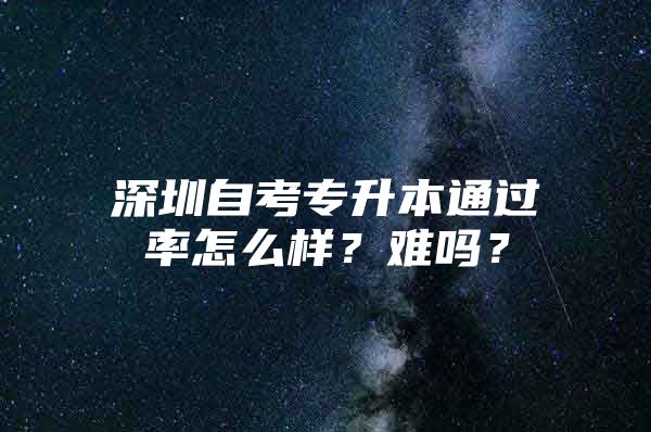 深圳自考专升本通过率怎么样？难吗？