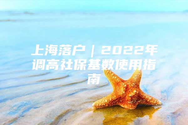 上海落户｜2022年调高社保基数使用指南