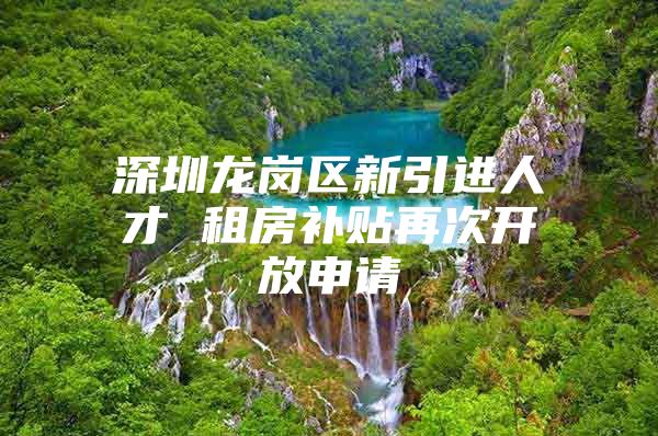 深圳龙岗区新引进人才 租房补贴再次开放申请